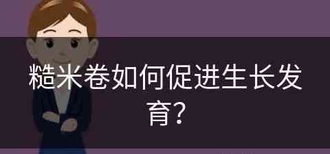 糙米卷如何促进生长发育？(糙米卷如何促进生长发育呢)
